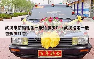 武汉市结婚礼金一般给多少？（武汉结婚一般包多少红包）
