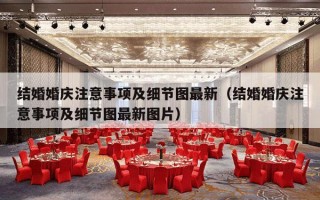 结婚婚庆注意事项及细节图最新（结婚婚庆注意事项及细节图最新图片）