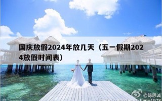 国庆放假2024年放几天（五一假期2024放假时间表）