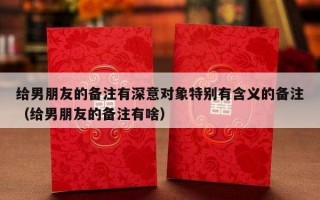 给男朋友的备注有深意对象特别有含义的备注（给男朋友的备注有啥）