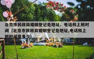 北京市民政局婚姻登记处地址、电话和上班时间（北京市民政局婚姻登记处地址,电话和上班时间是多少）