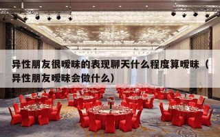 异性朋友很暧昧的表现聊天什么程度算暧昧（异性朋友暧昧会做什么）