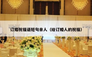 订婚祝福语短句亲人（给订婚人的祝福）