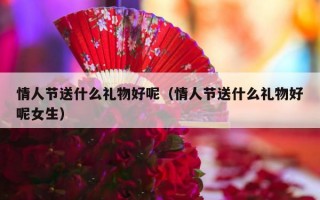 情人节送什么礼物好呢（情人节送什么礼物好呢女生）