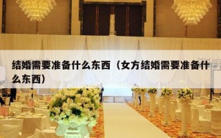 结婚需要准备什么东西（女方结婚需要准备什么东西）