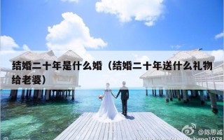 结婚二十年是什么婚（结婚二十年送什么礼物给老婆）