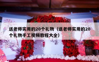 送老师实用的20个礼物（送老师实用的20个礼物手工视频教程大全）