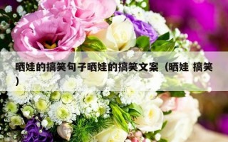 晒娃的搞笑句子晒娃的搞笑文案（晒娃 搞笑）