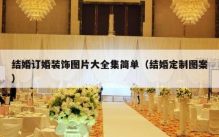 结婚订婚装饰图片大全集简单（结婚定制图案）