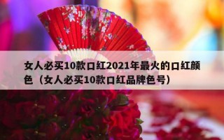 女人必买10款口红2021年最火的口红颜色（女人必买10款口红品牌色号）