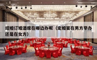 结婚订婚酒席在哪边办呢（定婚宴在男方举办还是在女方）