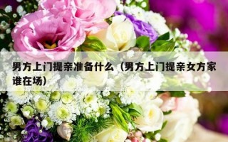 男方上门提亲准备什么（男方上门提亲女方家谁在场）