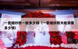 一套婚纱照一般多少钱（一套婚纱照大概需要多少钱）