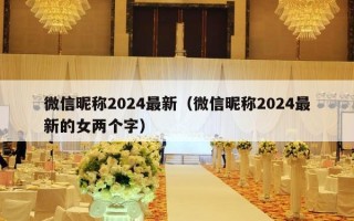 微信昵称2024最新（微信昵称2024最新的女两个字）