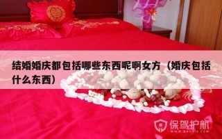 结婚婚庆都包括哪些东西呢啊女方（婚庆包括什么东西）