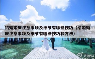 结婚婚庆注意事项及细节有哪些技巧（结婚婚庆注意事项及细节有哪些技巧和方法）