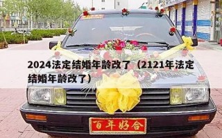 2024法定结婚年龄改了（2121年法定结婚年龄改了）