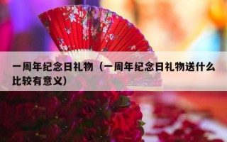 一周年纪念日礼物（一周年纪念日礼物送什么比较有意义）