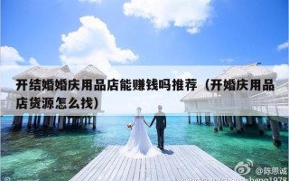 开结婚婚庆用品店能赚钱吗推荐（开婚庆用品店货源怎么找）