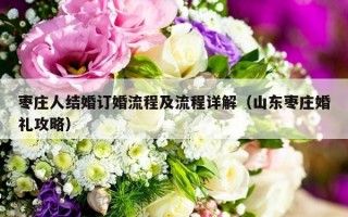 枣庄人结婚订婚流程及流程详解（山东枣庄婚礼攻略）