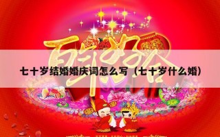 七十岁结婚婚庆词怎么写（七十岁什么婚）