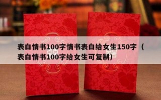表白情书100字情书表白给女生150字（表白情书100字给女生可复制）