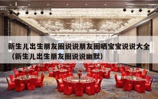 新生儿出生朋友圈说说朋友圈晒宝宝说说大全（新生儿出生朋友圈说说幽默）