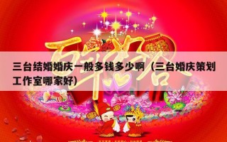 三台结婚婚庆一般多钱多少啊（三台婚庆策划工作室哪家好）