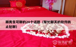 跟男生可聊的20个话题（帮忙聊天的软件防止尬聊）