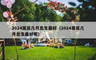 2024属鼠几月出生最好（2024属鼠几月出生最好呢）
