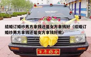 结婚订婚纱男方拿钱还是女方拿钱好（结婚订婚纱男方拿钱还是女方拿钱好呢）