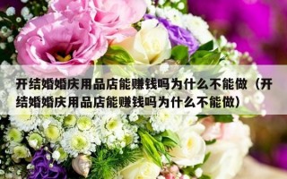 开结婚婚庆用品店能赚钱吗为什么不能做（开结婚婚庆用品店能赚钱吗为什么不能做）
