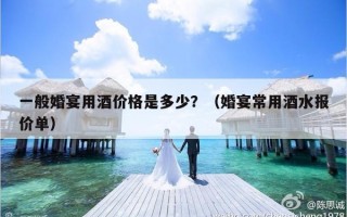 一般婚宴用酒价格是多少？（婚宴常用酒水报价单）