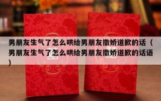 男朋友生气了怎么哄给男朋友撒娇道歉的话（男朋友生气了怎么哄给男朋友撒娇道歉的话语）