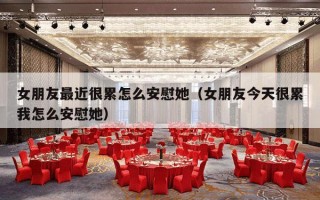 女朋友最近很累怎么安慰她（女朋友今天很累我怎么安慰她）