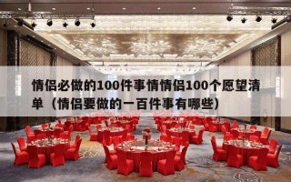 情侣必做的100件事情情侣100个愿望清单（情侣要做的一百件事有哪些）