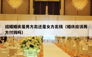 结婚婚庆是男方出还是女方出钱（婚庆应该男方付钱吗）