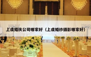 上虞婚庆公司哪家好（上虞婚纱摄影哪家好）