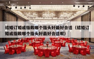 结婚订婚戒指戴哪个指头好最好合适（结婚订婚戒指戴哪个指头好最好合适呢）