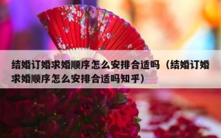 结婚订婚求婚顺序怎么安排合适吗（结婚订婚求婚顺序怎么安排合适吗知乎）
