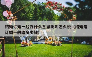 结婚订婚一起办什么意思啊呢怎么说（结婚是订婚一般给多少钱）