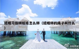 结婚习俗绑娃娃怎么绑（结婚绑的绳子叫什么）