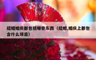 结婚婚庆都包括哪些东西（结婚,婚庆上都包含什么项目）
