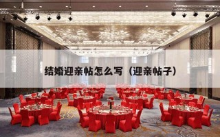 结婚迎亲帖怎么写（迎亲帖子）