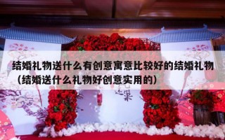 结婚礼物送什么有创意寓意比较好的结婚礼物（结婚送什么礼物好创意实用的）