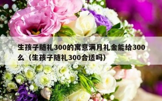 生孩子随礼300的寓意满月礼金能给300么（生孩子随礼300合适吗）