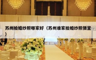 苏州拍婚纱照哪家好（苏州谁家拍婚纱照便宜）