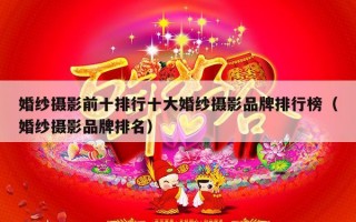 婚纱摄影前十排行十大婚纱摄影品牌排行榜（婚纱摄影品牌排名）