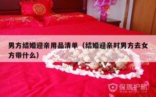 男方结婚迎亲用品清单（结婚迎亲时男方去女方带什么）