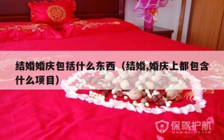 结婚婚庆包括什么东西（结婚,婚庆上都包含什么项目）